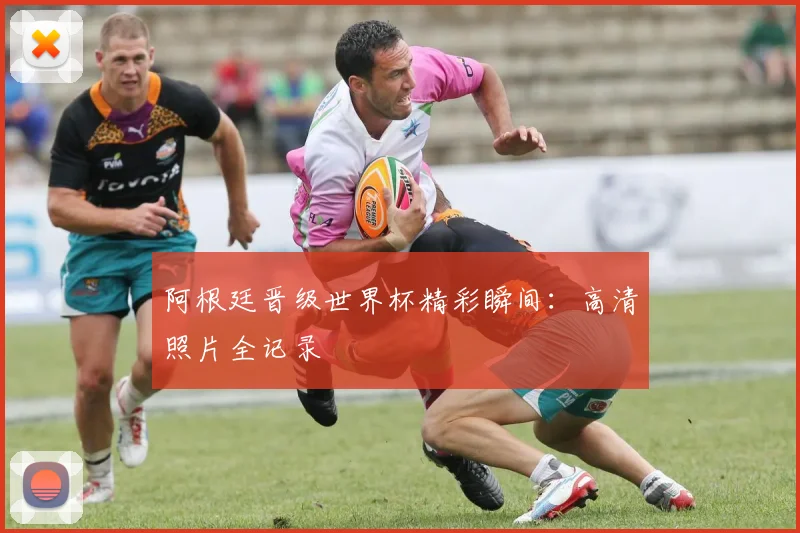 阿根廷晋级世界杯精彩瞬间：高清照片全记录