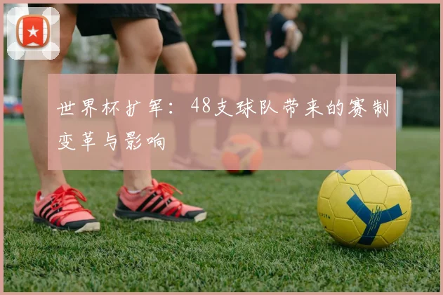 世界杯扩军：48支球队带来的赛制变革与影响